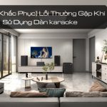 TOP 5 Lỗi Thường Gặp Khi Sử Dụng Dàn karaoke Và Cách Khắc Phục